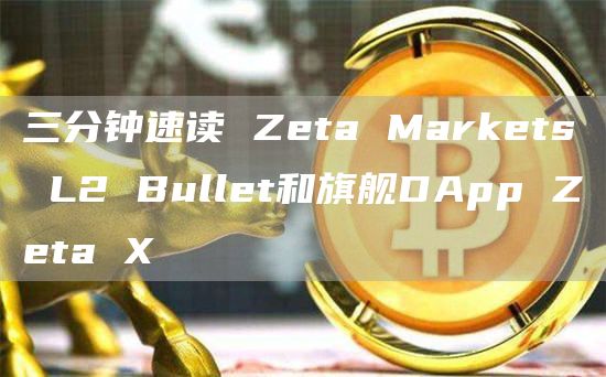 三分鐘速讀 Zeta Markets L2 Bullet和旗艦DApp Zeta X