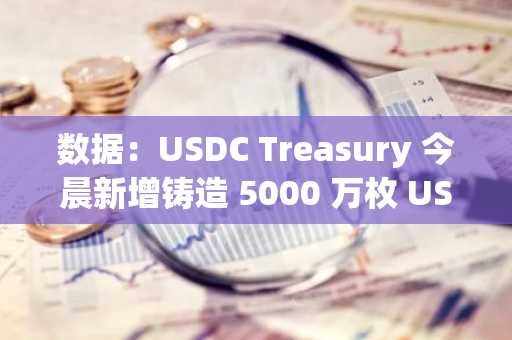 數據：USDC Treasury 今晨新增鑄造 5000 萬枚 USDC