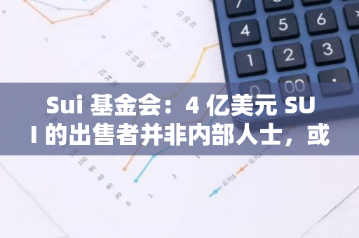 Sui 基金會：4 億美元 SUI 的出售者并非內部人士，或系基礎設施合作伙伴
