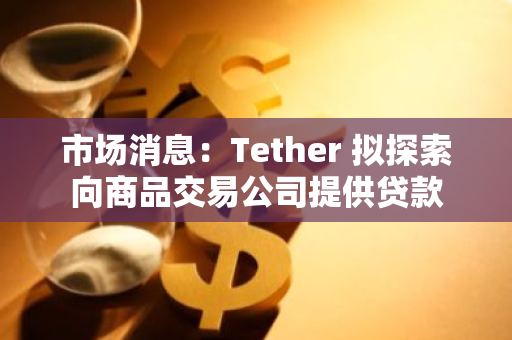 市場消息：Tether 擬探索向商品交易公司提供貸款