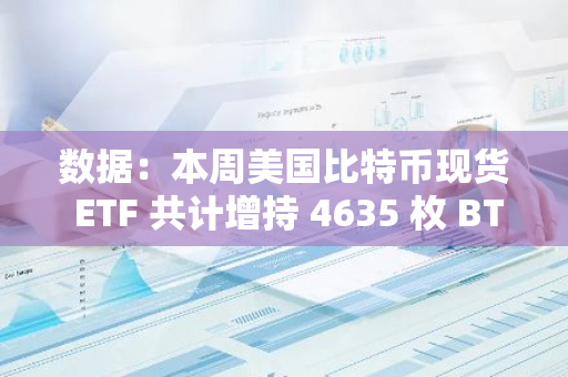 數據：本周美國比特幣現貨 ETF 共計增持 4635 枚 BTC，超過同期產量