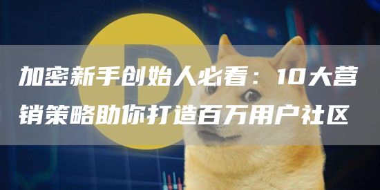 加密新手創始人必看：10大營銷策略助你打造百萬用戶社區