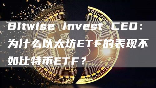 Bitwise Invest CEO：為什么以太坊ETF的表現不如比特幣ETF？