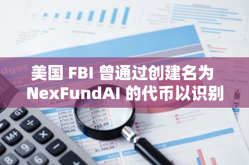 美國 FBI 曾通過創建名為 NexFundAI 的代幣以識別打擊加密欺詐公司