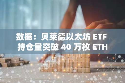 數據：貝萊德以太坊 ETF 持倉量突破 40 萬枚 ETH
