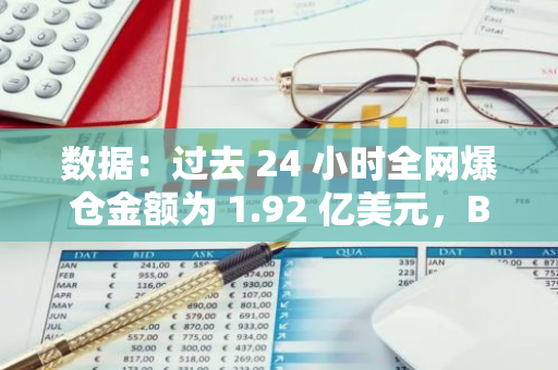 數據：過去 24 小時全網爆倉金額為 1.92 億美元，BTC 爆倉金額為 7376 萬美元