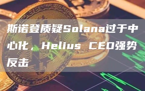 斯諾登質(zhì)疑Solana過(guò)于中心化，Helius CEO強(qiáng)勢(shì)反擊