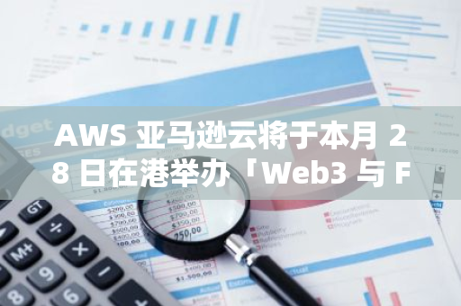 AWS 亞馬遜云將于本月 28 日在港舉辦「Web3 與 FSI 未來」主題活動