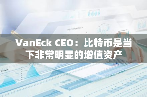 VanEck CEO：比特幣是當下非常明顯的增值資產