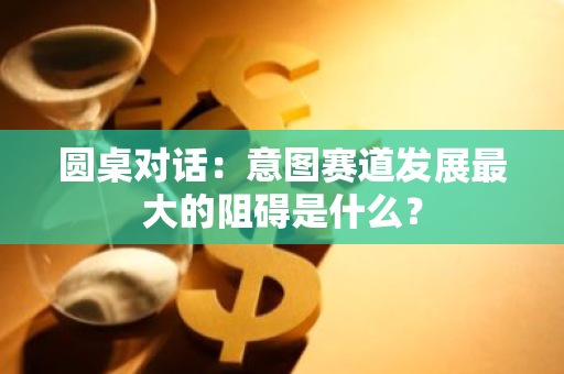 圓桌對話：意圖賽道發展最大的阻礙是什么？
