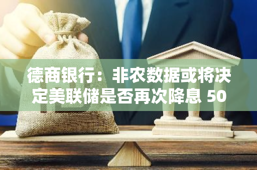 德商銀行：非農數據或將決定美聯儲是否再次降息 50 基點