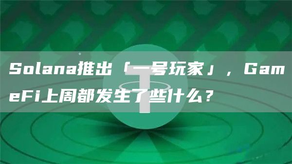 Solana推出「一號(hào)玩家」，GameFi上周都發(fā)生了些什么？
