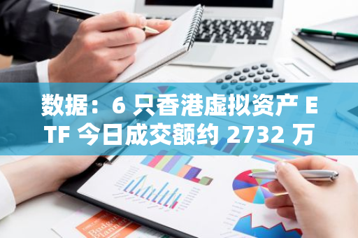 數據：6 只香港虛擬資產 ETF 今日成交額約 2732 萬港元