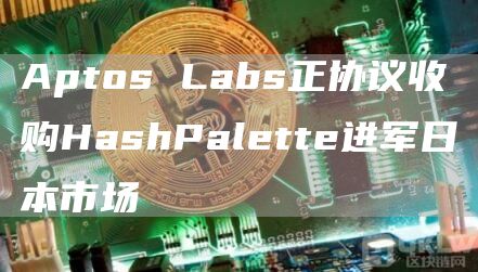 Aptos Labs正協議收購HashPalette進軍日本市場