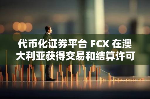 代幣化證券平臺 FCX 在澳大利亞獲得交易和結算許可證