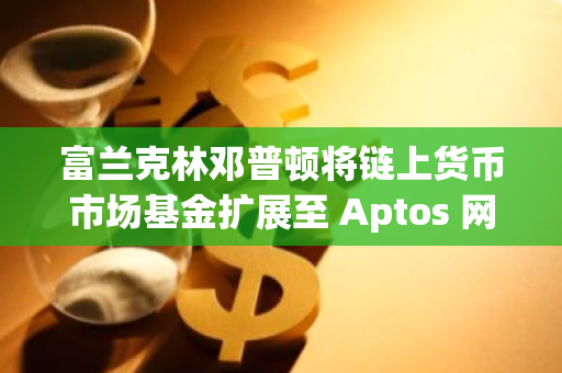 富蘭克林鄧普頓將鏈上貨幣市場基金擴展至 Aptos 網絡