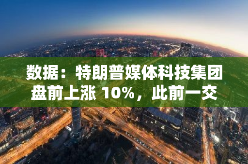 數(shù)據(jù)：特朗普媒體科技集團盤前上漲 10%，此前一交易日上漲了 17.6%