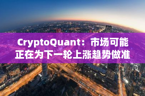CryptoQuant：市場可能正在為下一輪上漲趨勢做準備