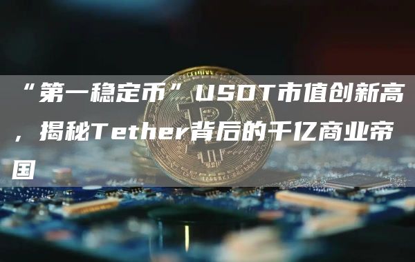 “第一穩定幣”USDT市值創新高，揭秘Tether背后的千億商業帝國