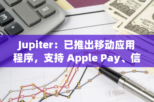 Jupiter：已推出移動應(yīng)用程序，支持 Apple Pay、信用卡等多種支付方式