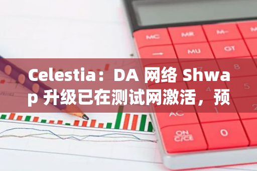 Celestia：DA 網(wǎng)絡(luò) Shwap 升級已在測試網(wǎng)激活，預計 11 月進入主網(wǎng) Beta 階段
