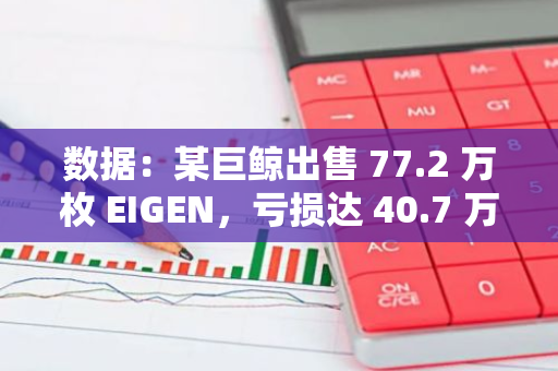 數據：某巨鯨出售 77.2 萬枚 EIGEN，虧損達 40.7 萬美元