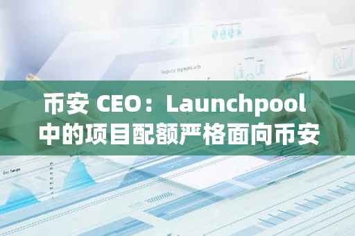 幣安 CEO：Launchpool 中的項目配額嚴格面向幣安用戶，幣安不會從中謀利