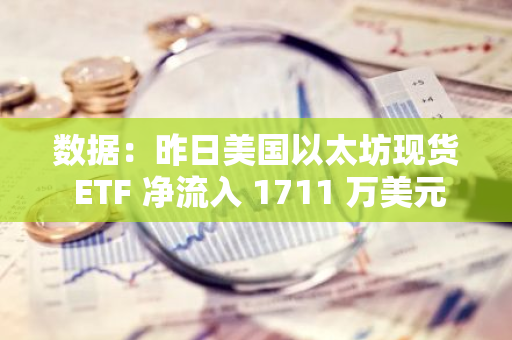 數據：昨日美國以太坊現貨 ETF 凈流入 1711 萬美元