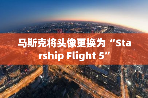 馬斯克將頭像更換為“Starship Flight 5”