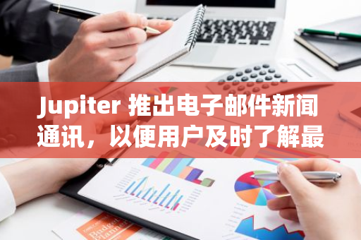 Jupiter 推出電子郵件新聞通訊，以便用戶及時了解最新產品動態