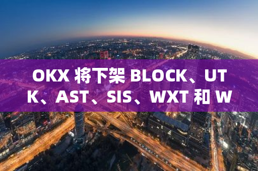 OKX 將下架 BLOCK、UTK、AST、SIS、WXT 和 WIFI 相關(guān)現(xiàn)貨交易對