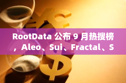 RootData 公布 9 月熱搜榜，Aleo、Sui、Fractal、Story Protocol、Grass 位居前五