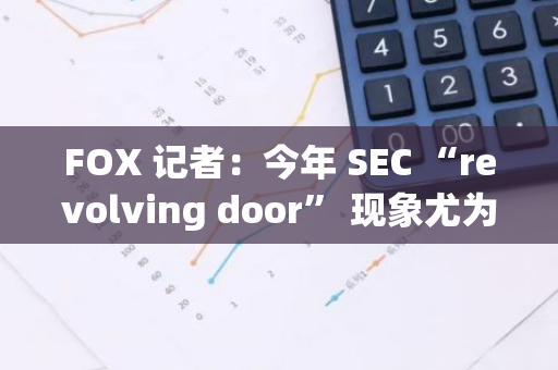 FOX 記者：今年 SEC “revolving door” 現(xiàn)象尤為明顯，多名知名官員離職后進(jìn)入私人公司