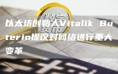 以太坊創始人Vitalik Buterin提議對網絡進行重大變革