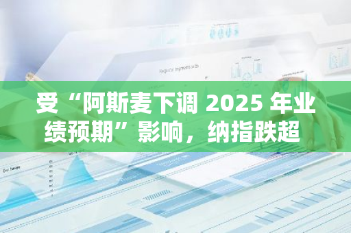 受“阿斯麥下調 2025 年業(yè)績預期”影響，納指跌超 1%，英偉達跌幅擴大至 5.7%