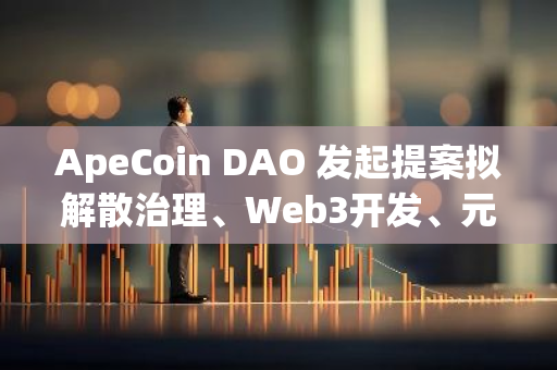 ApeCoin DAO 發(fā)起提案擬解散治理、Web3開發(fā)、元宇宙等四個(gè)工作組