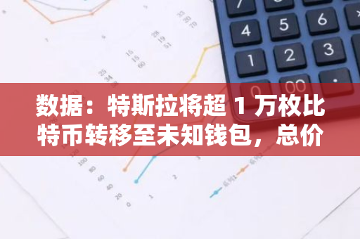 數(shù)據(jù)：特斯拉將超 1 萬枚比特幣轉(zhuǎn)移至未知錢包，總價值超 7 億美元