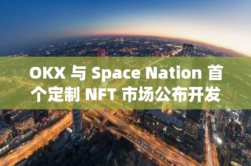 OKX 與 Space Nation 首個定制 NFT 市場公布開發路線圖