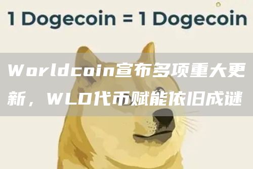 Worldcoin宣布多項(xiàng)重大更新，WLD代幣賦能依舊成謎