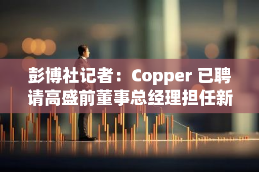 彭博社記者：Copper 已聘請高盛前董事總經理擔任新 CEO