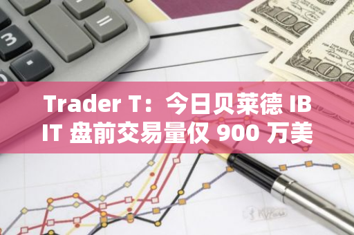 Trader T：今日貝萊德 IBIT 盤前交易量僅 900 萬美元