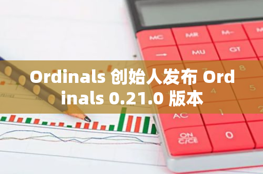 Ordinals 創始人發布 Ordinals 0.21.0 版本