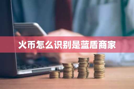 火幣怎么識別是藍盾商家