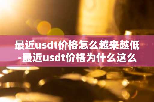 最近usdt價格怎么越來越低-最近usdt價格為什么這么低