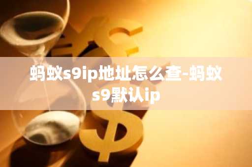 螞蟻s9ip地址怎么查-螞蟻s9默認ip