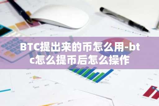 BTC提出來(lái)的幣怎么用-btc怎么提幣后怎么操作