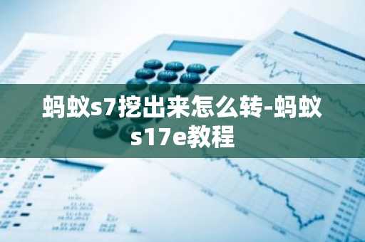 螞蟻s7挖出來怎么轉-螞蟻s17e教程