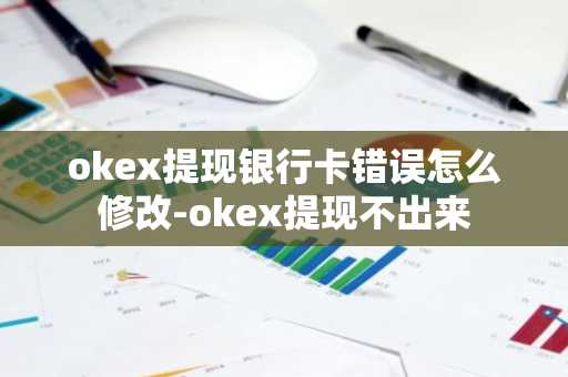 okex提現銀行卡錯誤怎么修改-okex提現不出來