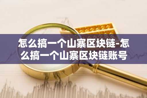 怎么搞一個山寨區塊鏈-怎么搞一個山寨區塊鏈賬號