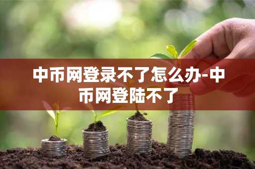中幣網(wǎng)登錄不了怎么辦-中幣網(wǎng)登陸不了